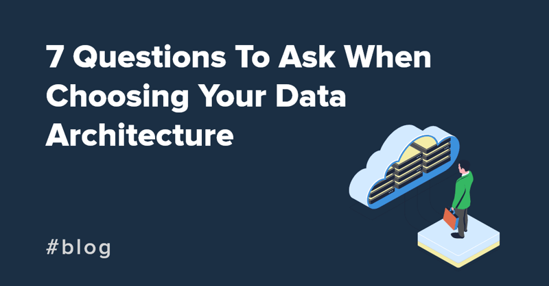 7 Questions To Ask When Choosing Your Data Architecture