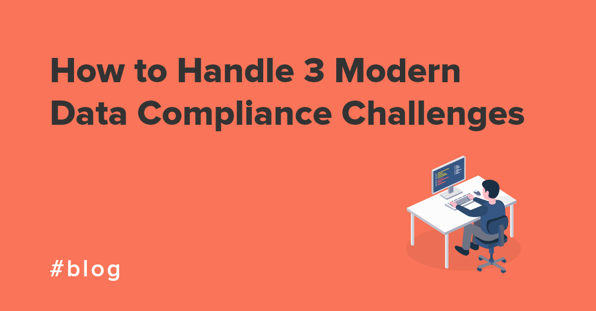 How to Handle 3 Modern Data Compliance Challenges